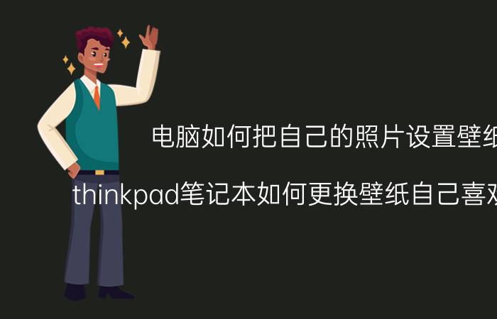 电脑如何把自己的照片设置壁纸 thinkpad笔记本如何更换壁纸自己喜欢的壁纸？